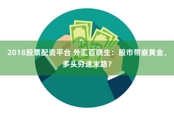 2018股票配资平台 外汇百晓生：股市带崩黄金，多头穷途末路？