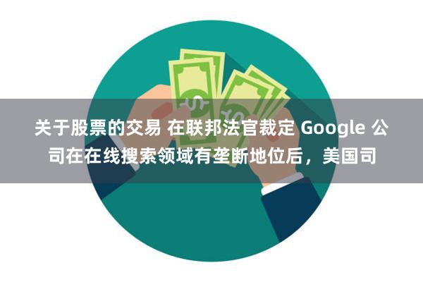 关于股票的交易 在联邦法官裁定 Google 公司在在线搜索领域有垄断地位后，美国司