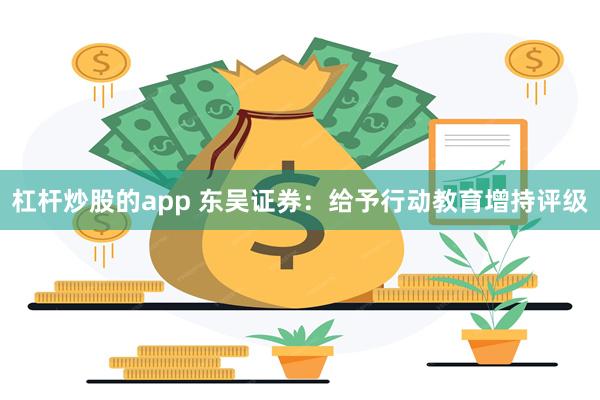 杠杆炒股的app 东吴证券：给予行动教育增持评级