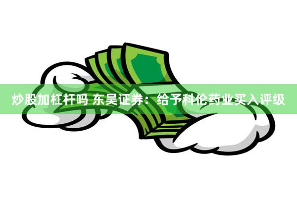 炒股加杠杆吗 东吴证券：给予科伦药业买入评级