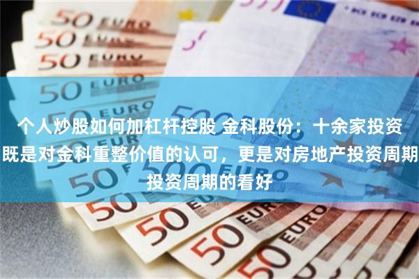 个人炒股如何加杠杆控股 金科股份：十余家投资人报名既是对金科重整价值的认可，更是对房地产投资周期的看好