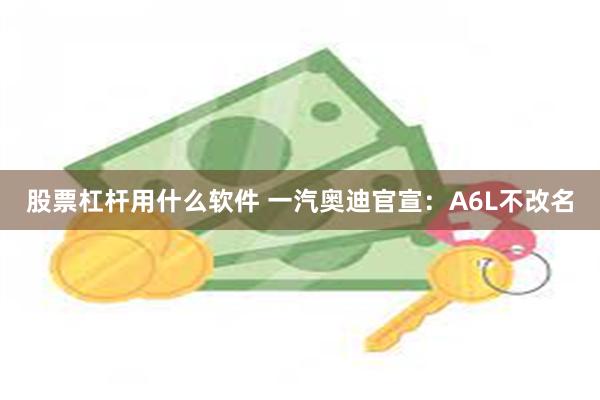 股票杠杆用什么软件 一汽奥迪官宣：A6L不改名