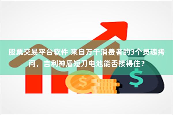 股票交易平台软件 来自万千消费者的3个灵魂拷问，吉利神盾短刀电池能否接得住？