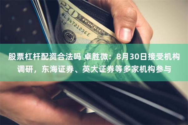 股票杠杆配资合法吗 卓胜微：8月30日接受机构调研，东海证券、英大证券等多家机构参与