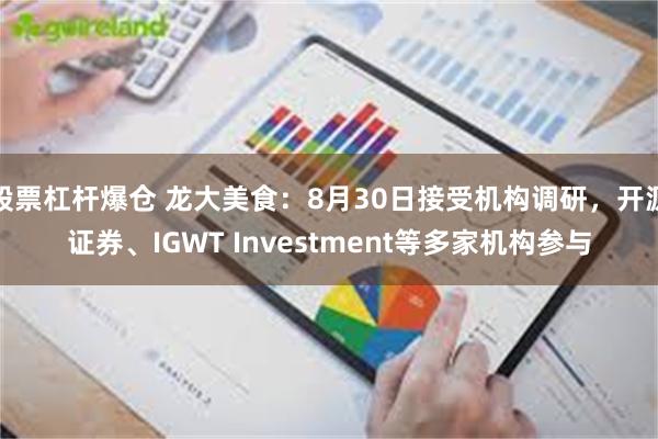 股票杠杆爆仓 龙大美食：8月30日接受机构调研，开源证券、IGWT Investment等多家机构参与