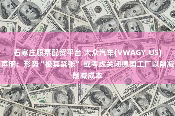 石家庄股票配资平台 大众汽车(VWAGY.US)严正声明：形势“极其紧张” 或考虑关闭德国工厂以削减成本