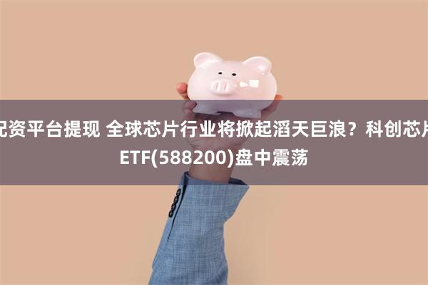 配资平台提现 全球芯片行业将掀起滔天巨浪？科创芯片ETF(588200)盘中震荡