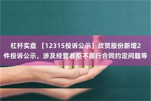 杠杆实盘 【12315投诉公示】欣贺股份新增2件投诉公示，涉及经营者拒不履行合同约定问题等