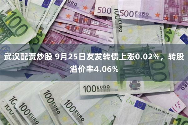 武汉配资炒股 9月25日友发转债上涨0.02%，转股溢价率4.06%