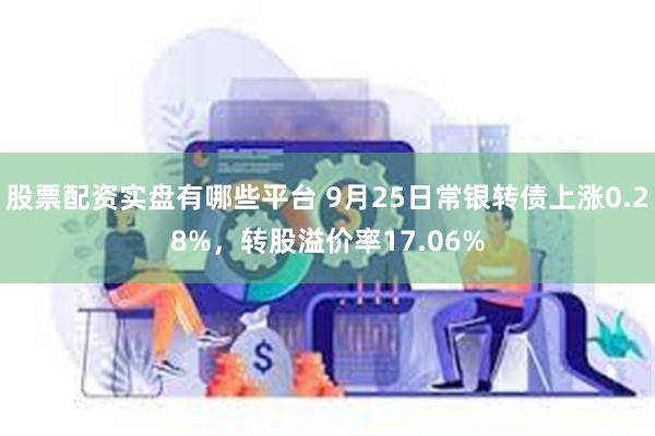 股票配资实盘有哪些平台 9月25日常银转债上涨0.28%，转股溢价率17.06%