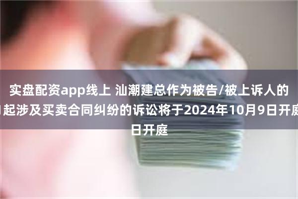 实盘配资app线上 汕潮建总作为被告/被上诉人的1起涉及买卖合同纠纷的诉讼将于2024年10月9日开庭