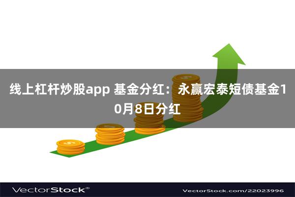 线上杠杆炒股app 基金分红：永赢宏泰短债基金10月8日分红