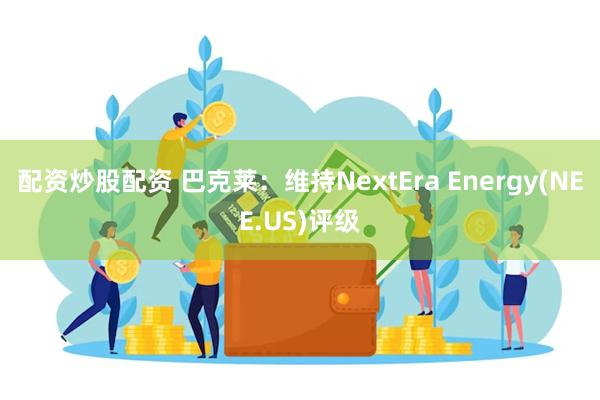 配资炒股配资 巴克莱：维持NextEra Energy(NEE.US)评级