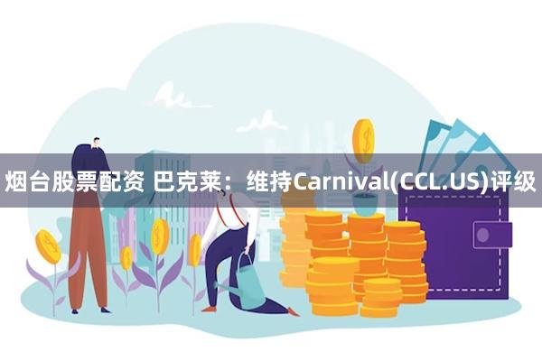 烟台股票配资 巴克莱：维持Carnival(CCL.US)评级