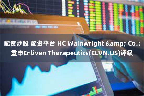 配资炒股 配资平台 HC Wainwright & Co.：重申Enliven Therapeutics(ELVN.US)评级