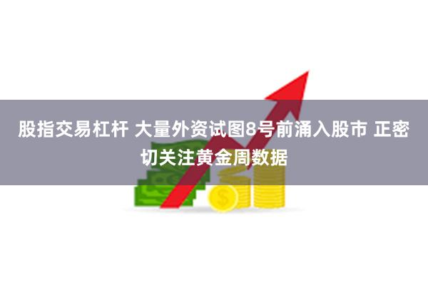 股指交易杠杆 大量外资试图8号前涌入股市 正密切关注黄金周数据