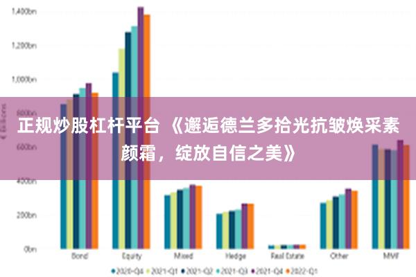 正规炒股杠杆平台 《邂逅德兰多拾光抗皱焕采素颜霜，绽放自信之美》