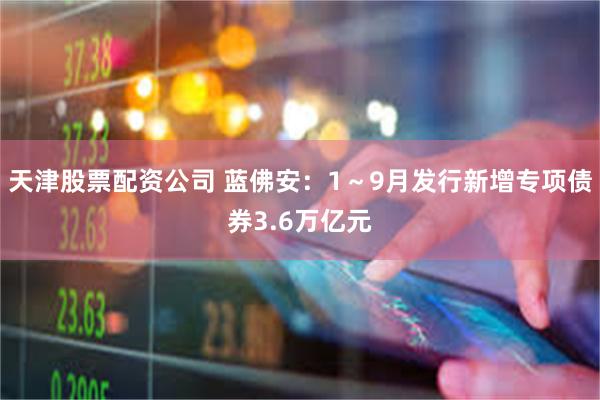 天津股票配资公司 蓝佛安：1～9月发行新增专项债券3.6万亿元