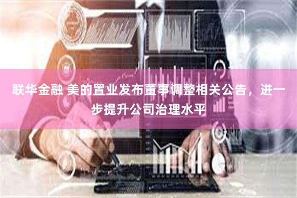 联华金融 美的置业发布董事调整相关公告，进一步提升公司治理水平