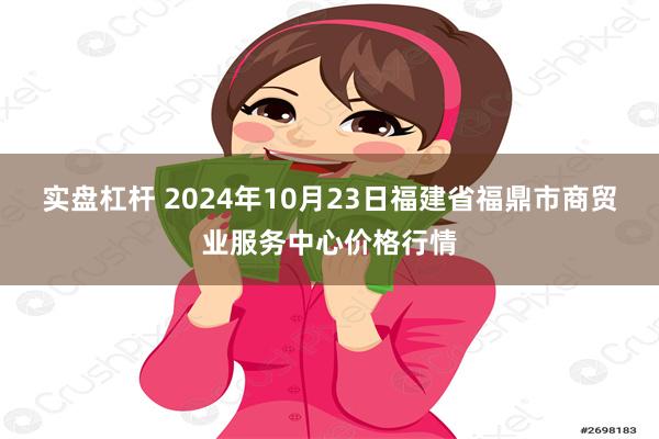 实盘杠杆 2024年10月23日福建省福鼎市商贸业服务中心价格行情