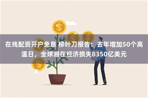 在线配资开户免息 柳叶刀报告：去年增加50个高温日，全球潜在经济损失8350亿美元