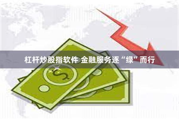 杠杆炒股指软件 金融服务逐“绿”而行