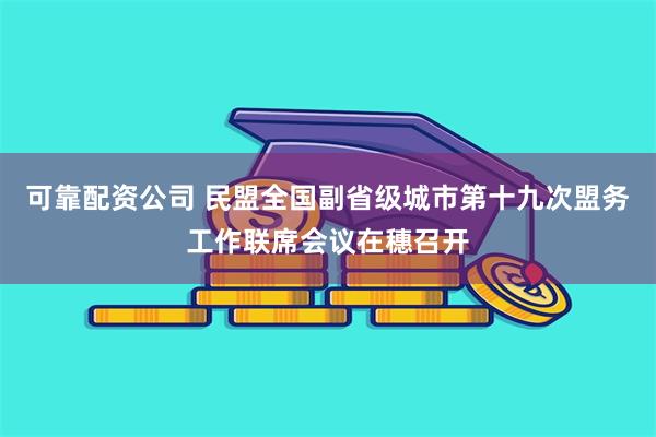 可靠配资公司 民盟全国副省级城市第十九次盟务工作联席会议在穗召开