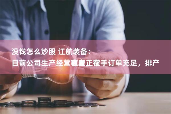 没钱怎么炒股 江航装备：
目前公司生产经营稳定，在手订单充足，排产节奏正常