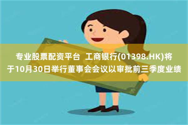 专业股票配资平台  工商银行(01398.HK)将于10月30日举行董事会会议以审批前三季度业绩