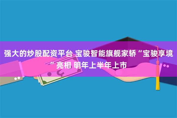 强大的炒股配资平台 宝骏智能旗舰家轿“宝骏享境”亮相 明年上半年上市