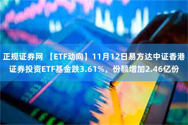 正规证券网 【ETF动向】11月12日易方达中证香港证券投资ETF基金跌3.61%，份额增加2.46亿份