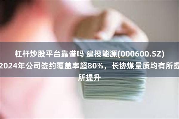 杠杆炒股平台靠谱吗 建投能源(000600.SZ)：2024年公司签约覆盖率超80%，长协煤量质均有所提升