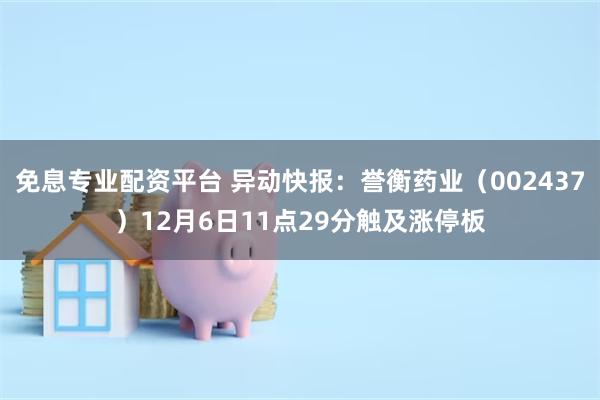 免息专业配资平台 异动快报：誉衡药业（002437）12月6日11点29分触及涨停板