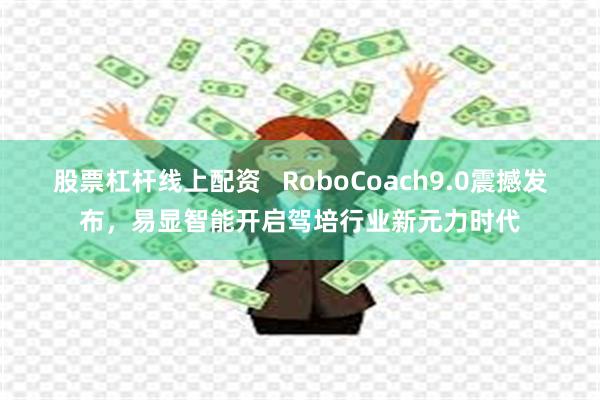 股票杠杆线上配资   RoboCoach9.0震撼发布，易显智能开启驾培行业新元力时代