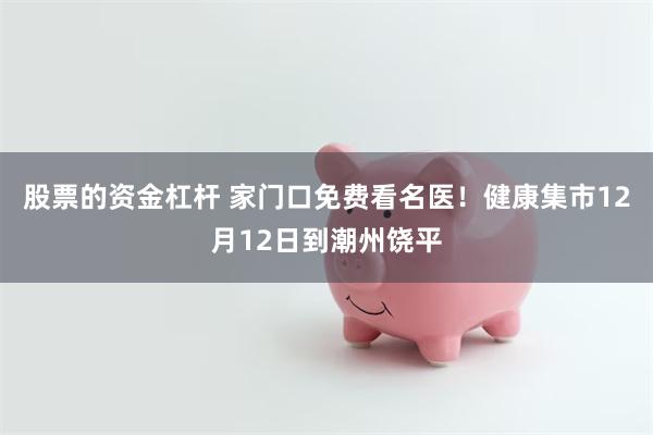 股票的资金杠杆 家门口免费看名医！健康集市12月12日到潮州饶平