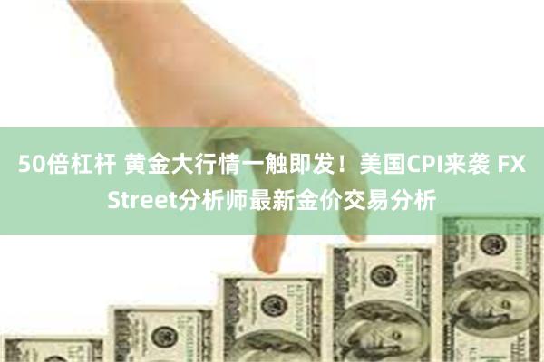 50倍杠杆 黄金大行情一触即发！美国CPI来袭 FXStreet分析师最新金价交易分析