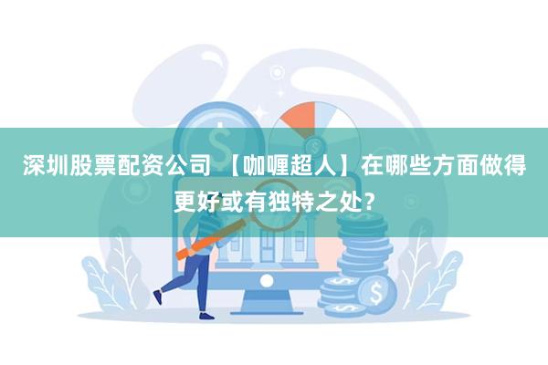 深圳股票配资公司 【咖喱超人】在哪些方面做得更好或有独特之处？