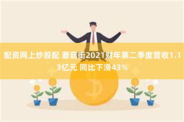 配资网上炒股配 蘑菇街2021财年第二季度营收1.13亿元 同比下滑43%