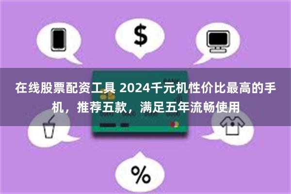 在线股票配资工具 2024千元机性价比最高的手机，推荐五款，满足五年流畅使用