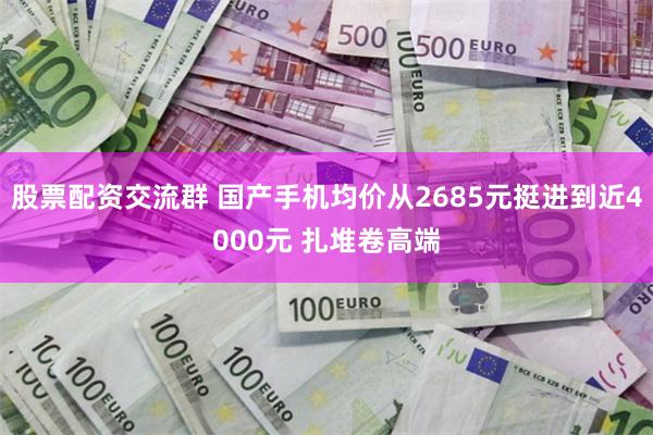 股票配资交流群 国产手机均价从2685元挺进到近4000元 扎堆卷高端