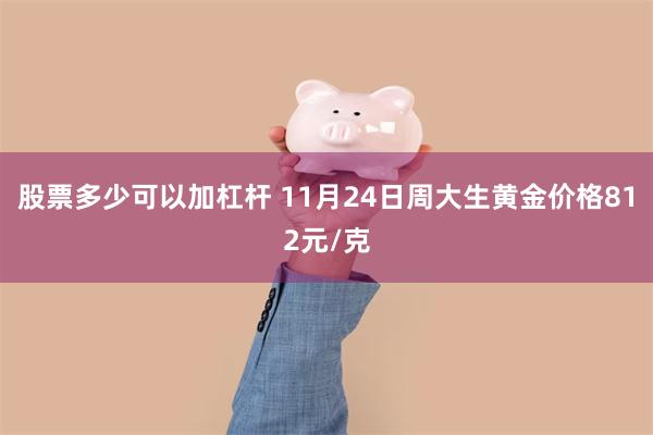 股票多少可以加杠杆 11月24日周大生黄金价格812元/克