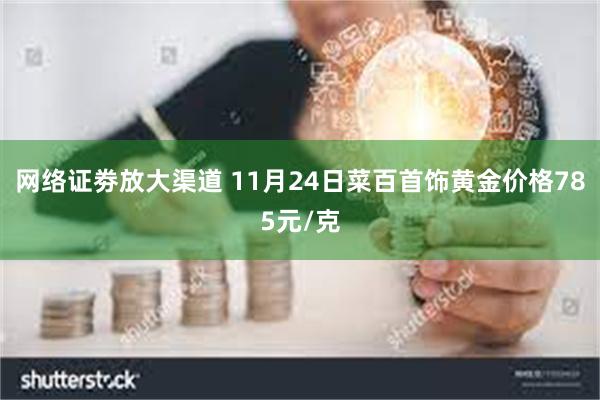 网络证劵放大渠道 11月24日菜百首饰黄金价格785元/克