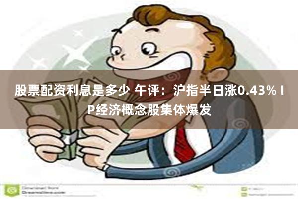 股票配资利息是多少 午评：沪指半日涨0.43% IP经济概念股集体爆发