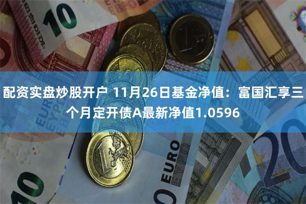 配资实盘炒股开户 11月26日基金净值：富国汇享三个月定开债A最新净值1.0596