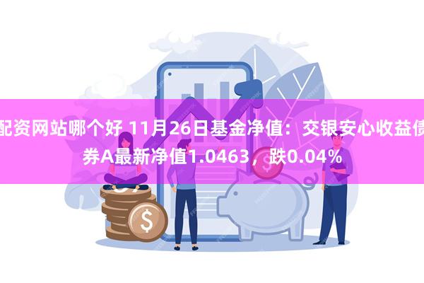 配资网站哪个好 11月26日基金净值：交银安心收益债券A最新净值1.0463，跌0.04%