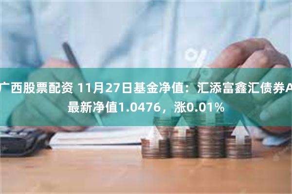 广西股票配资 11月27日基金净值：汇添富鑫汇债券A最新净值1.0476，涨0.01%