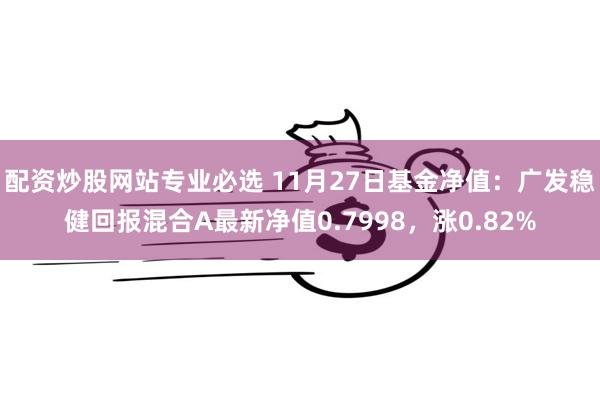 配资炒股网站专业必选 11月27日基金净值：广发稳健回报混合A最新净值0.7998，涨0.82%