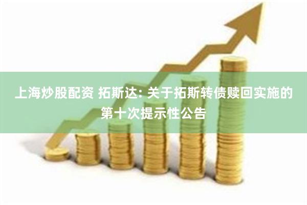 上海炒股配资 拓斯达: 关于拓斯转债赎回实施的第十次提示性公告