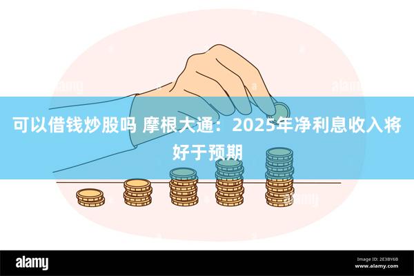 可以借钱炒股吗 摩根大通：2025年净利息收入将好于预期