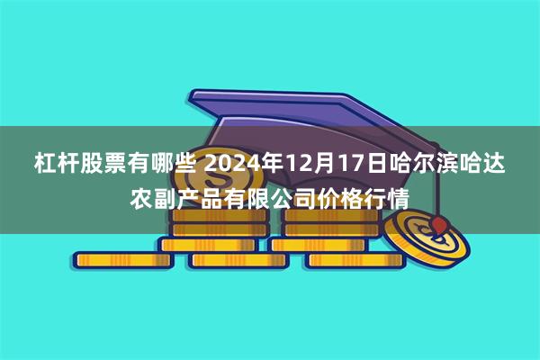 杠杆股票有哪些 2024年12月17日哈尔滨哈达农副产品有限公司价格行情